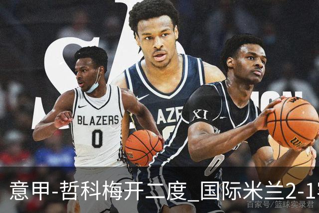 意甲-哲科梅开二度 国际米兰2-1客胜终结连败