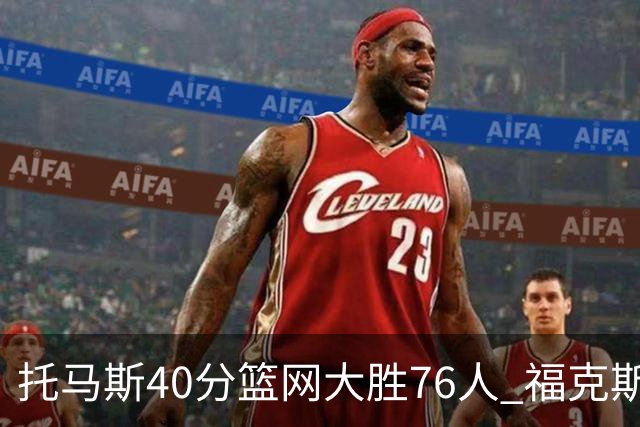 托马斯40分篮网大胜76人 福克斯41分国王屠牛